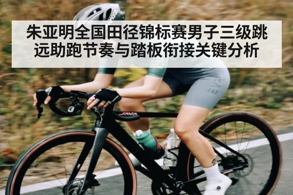 朱亚明全国田径锦标赛男子三级跳远助跑节奏与踏板衔接关键分析