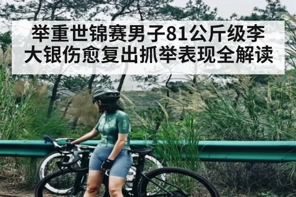 举重世锦赛男子81公斤级李大银伤愈复出抓举表现全解读