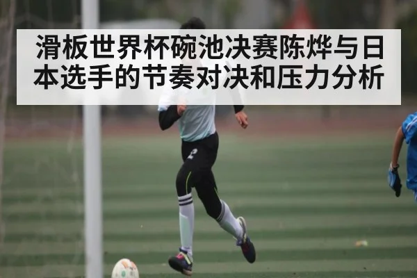 滑板世界杯碗池决赛陈烨与日本选手的节奏对决和压力分析